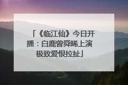 《临江仙》今日开播：白鹿曾舜晞上演极致爱恨拉扯