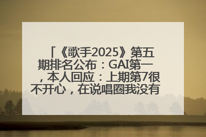《歌手2025》第五期排名公布：GAI第一，本人回应：上期第7很不开心，在说唱圈我没有输过！卫兰淘汰