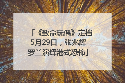 《致命玩偶》定档5月29日，张兆辉罗兰演绎港式恐怖