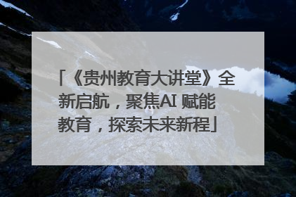 《贵州教育大讲堂》全新启航，聚焦AI 赋能教育，探索未来新程