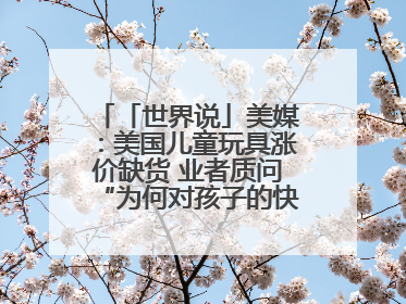 「世界说」美媒：美国儿童玩具涨价缺货 业者质问“为何对孩子的快乐征税？”