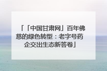 「中国甘肃网」百年佛慈的绿色转型：老字号药企交出生态新答卷