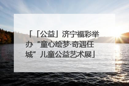 「公益」济宁福彩举办“童心绘梦·奇遇任城”儿童公益艺术展