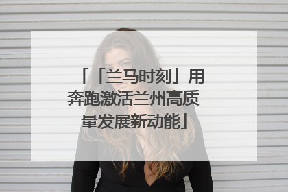 「兰马时刻」用奔跑激活兰州高质量发展新动能