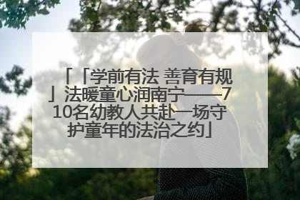 「学前有法 善育有规」法暖童心润南宁——710名幼教人共赴一场守护童年的法治之约