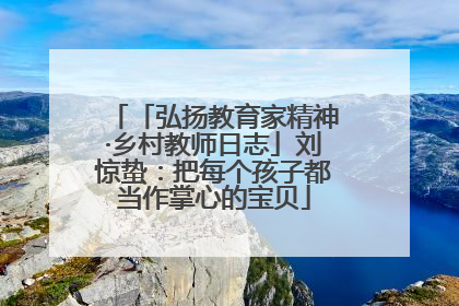 「弘扬教育家精神·乡村教师日志」刘惊蛰：把每个孩子都当作掌心的宝贝