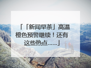 「新闻早茶」高温橙色预警继续！还有这些热点……