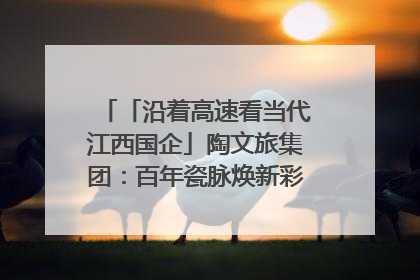 「沿着高速看当代江西国企」陶文旅集团：百年瓷脉焕新彩 文旅融合谱华章