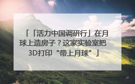 「活力中国调研行」在月球上造房子？这家实验室把3D打印“带上月球”