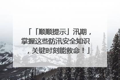 「顺顺提示」汛期，掌握这些防汛安全知识，关键时刻能救命！
