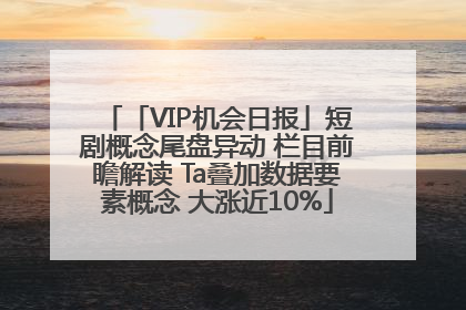 「VIP机会日报」短剧概念尾盘异动 栏目前瞻解读 Ta叠加数据要素概念 大涨近10%