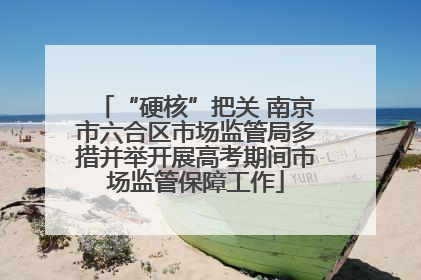 “硬核”把关 南京市六合区市场监管局多措并举开展高考期间市场监管保障工作