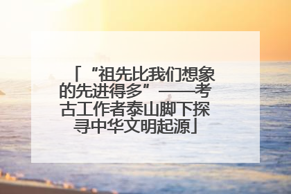 “祖先比我们想象的先进得多”——考古工作者泰山脚下探寻中华文明起源