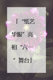 “纸艺华服”亮相“六一”舞台