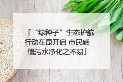 “绿种子”生态护航行动在昆开启 市民感慨污水净化之不易