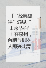 “经典旋律”遇见“未来节拍”！在泉州，台胞与机器人即兴共舞