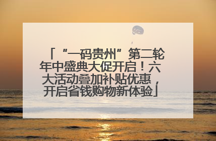 “一码贵州”第二轮年中盛典大促开启！六大活动叠加补贴优惠，开启省钱购物新体验