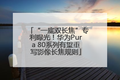 “一底双长焦”专利曝光！华为Pura 80系列有望重写影像长焦规则