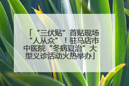 “三伏贴”首贴现场“人从众”！驻马店市中医院“冬病夏治”大型义诊活动火热举办