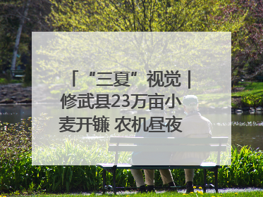 “三夏”视觉｜修武县23万亩小麦开镰 农机昼夜抢收抢种