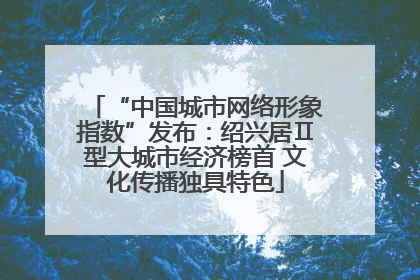 “中国城市网络形象指数”发布：绍兴居Ⅱ型大城市经济榜首 文化传播独具特色