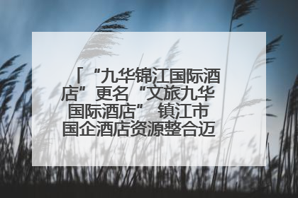 “九华锦江国际酒店”更名“文旅九华国际酒店” 镇江市国企酒店资源整合迈出重要一步