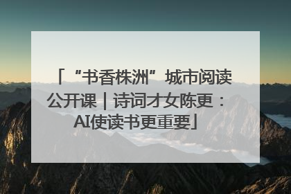 “书香株洲”城市阅读公开课｜诗词才女陈更：AI使读书更重要