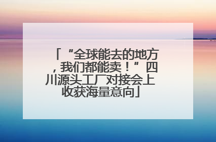“全球能去的地方，我们都能卖！”四川源头工厂对接会上收获海量意向