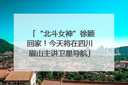 “北斗女神”徐颖回家！今天将在四川眉山主讲卫星导航