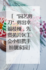 “园艺剪刀”剪出幸福枝桠，先贤苑片区工会小组携手扮靓家园