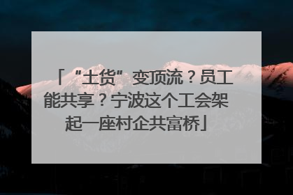 “土货”变顶流？员工能共享？宁波这个工会架起一座村企共富桥