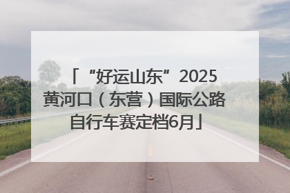 “好运山东”2025黄河口（东营）国际公路自行车赛定档6月