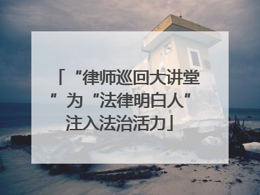 “律师巡回大讲堂”为“法律明白人”注入法治活力