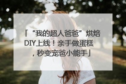 “我的超人爸爸”烘焙DIY上线！亲手做蛋糕，秒变宠爸小能手