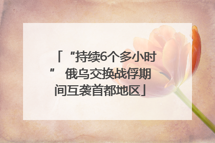 “持续6个多小时” 俄乌交换战俘期间互袭首都地区