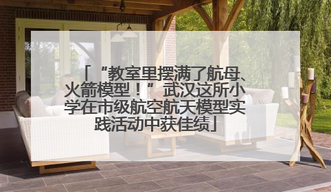 “教室里摆满了航母、火箭模型！”武汉这所小学在市级航空航天模型实践活动中获佳绩