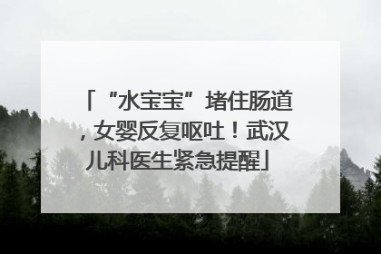 “水宝宝”堵住肠道，女婴反复呕吐！武汉儿科医生紧急提醒