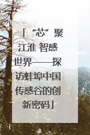 “芯”聚江淮 智感世界——探访蚌埠中国传感谷的创新密码