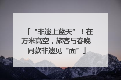 “非遗上蓝天”！在万米高空，旅客与春晚同款非遗见“面”