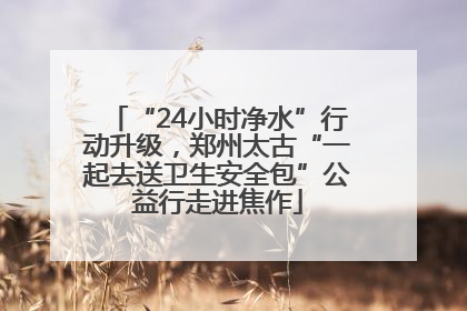 “24小时净水”行动升级，郑州太古“一起去送卫生安全包”公益行走进焦作
