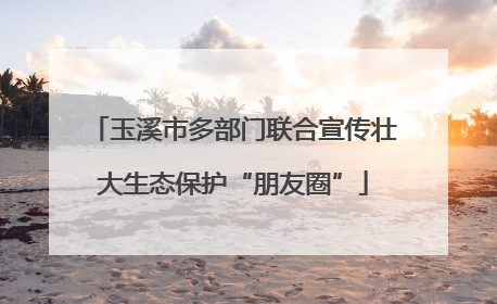 玉溪市多部门联合宣传壮大生态保护“朋友圈”