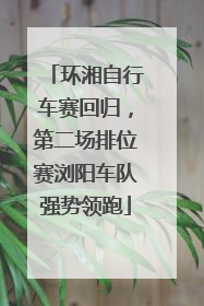 环湘自行车赛回归，第二场排位赛浏阳车队强势领跑