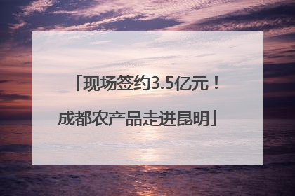 现场签约3.5亿元！成都农产品走进昆明