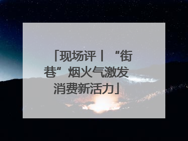 现场评丨“街巷”烟火气激发消费新活力