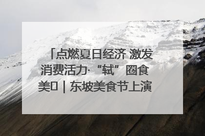 点燃夏日经济 激发消费活力·“轼”圈食美⑪｜东坡美食节上演“文化满汉全席”