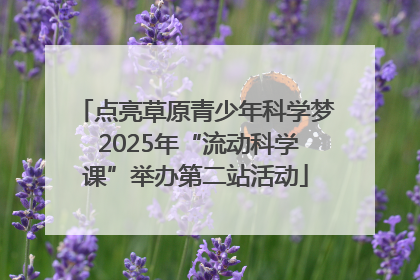 点亮草原青少年科学梦 2025年“流动科学课”举办第二站活动