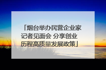 烟台举办民营企业家记者见面会 分享创业历程高质量发展政策