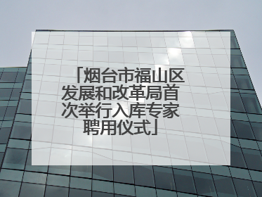烟台市福山区发展和改革局首次举行入库专家聘用仪式