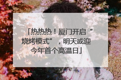 热热热！厦门开启“烧烤模式”，明天或迎今年首个高温日
