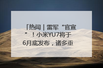 热闻｜雷军“官宣”！小米YU7将于6月底发布，诸多重磅新品一起发布！唯独价格“卖关子”
